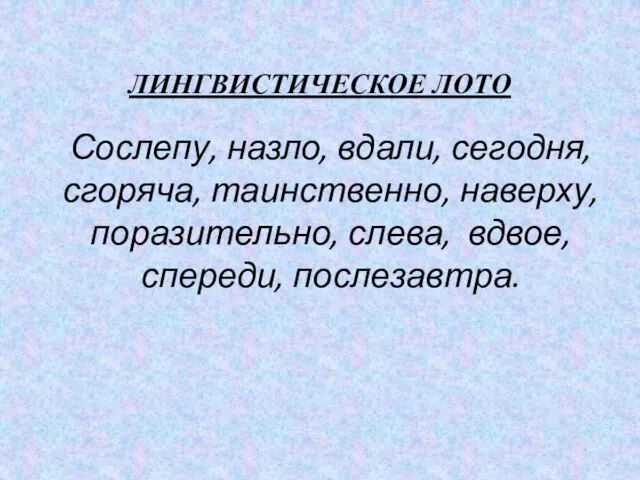 ЛИНГВИСТИЧЕСКОЕ ЛОТО Сослепу, назло, вдали, сегодня, сгоряча, таинственно, наверху, поразительно, слева, вдвое, спереди, послезавтра.