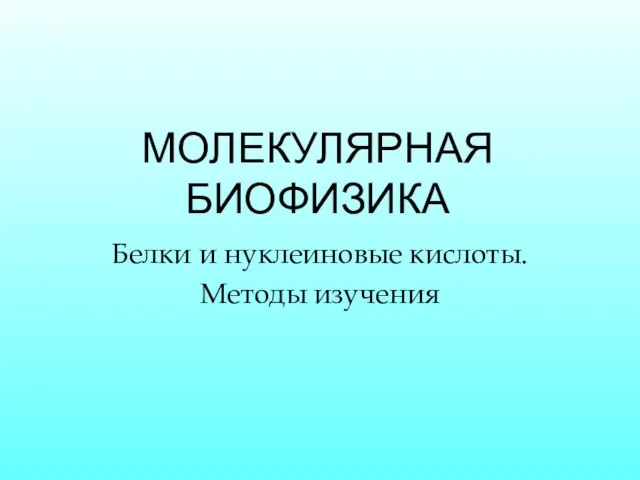 МОЛЕКУЛЯРНАЯ БИОФИЗИКА Белки и нуклеиновые кислоты. Методы изучения