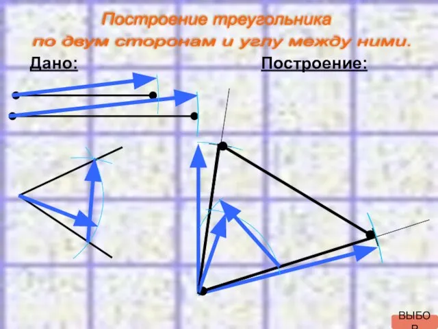 Дано: Построение: Построение треугольника по двум сторонам и углу между ними. ВЫБОР