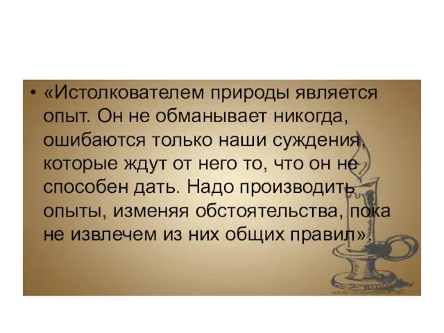 «Истолкователем природы является опыт. Он не обманывает никогда, ошибаются только наши суждения,