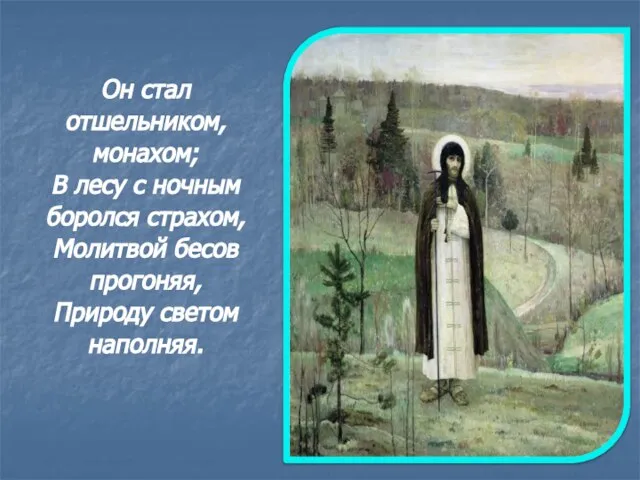 Он стал отшельником, монахом; В лесу с ночным боролся страхом, Молитвой бесов прогоняя, Природу светом наполняя.