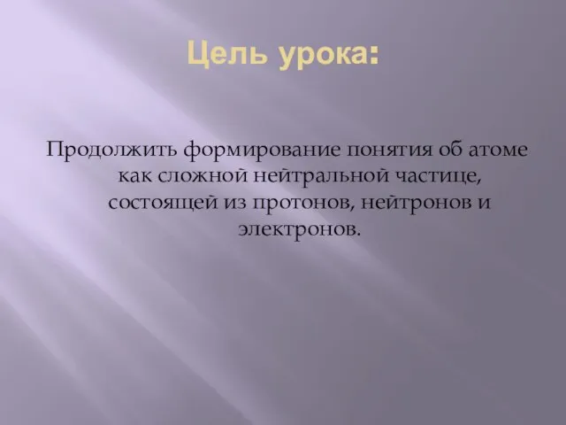 Цель урока: Продолжить формирование понятия об атоме как сложной нейтральной частице, состоящей