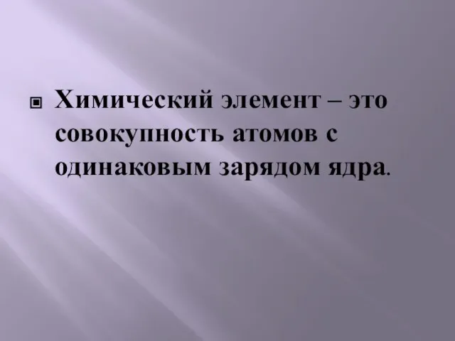 Химический элемент – это совокупность атомов с одинаковым зарядом ядра.