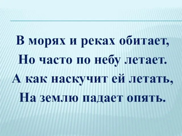 В морях и реках обитает, Но часто по небу летает. А как