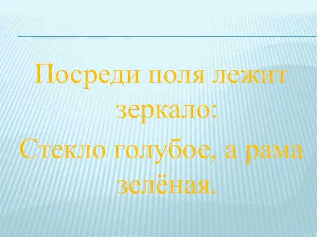 Посреди поля лежит зеркало: Стекло голубое, а рама зелёная.