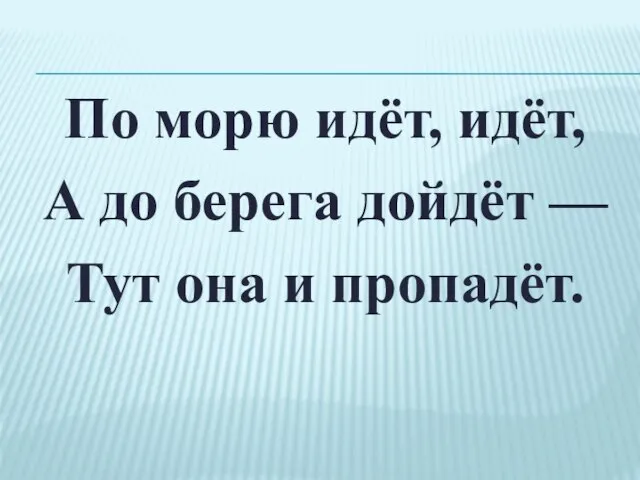 По морю идёт, идёт, А до берега дойдёт — Тут она и пропадёт.