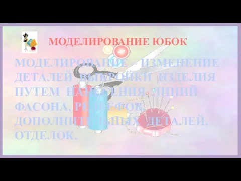 МОДЕЛИРОВАНИЕ ЮБОК МОДЕЛИРОВАНИЕ – ИЗМЕНЕНИЕ ДЕТАЛЕЙ ВЫКРОЙКИ ИЗДЕЛИЯ ПУТЕМ НАНЕСЕНИЯ ЛИНИЙ ФАСОНА, РЕЛЬЕФОВ, ДОПОЛНИТЕЛЬНЫХ ДЕТАЛЕЙ, ОТДЕЛОК.