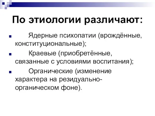 По этиологии различают: Ядерные психопатии (врождённые, конституциональные); Краевые (приобретённые, связанные с условиями