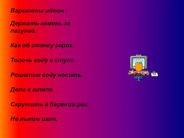 Варианты идеом : Держать камень за пазухой. Как об стенку горох. Толочь