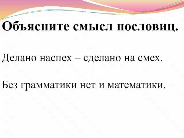 Объясните смысл пословиц. Делано наспех – сделано на смех. Без грамматики нет и математики.