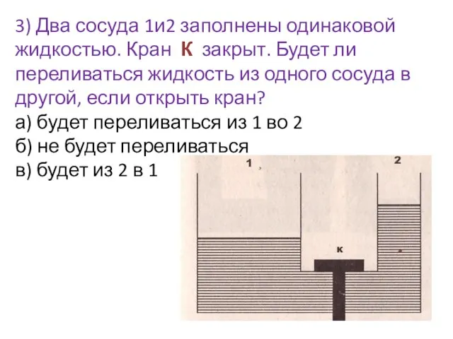 3) Два сосуда 1и2 заполнены одинаковой жидкостью. Кран К закрыт. Будет ли