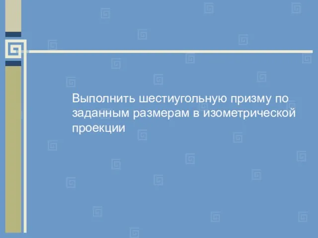 Выполнить шестиугольную призму по заданным размерам в изометрической проекции