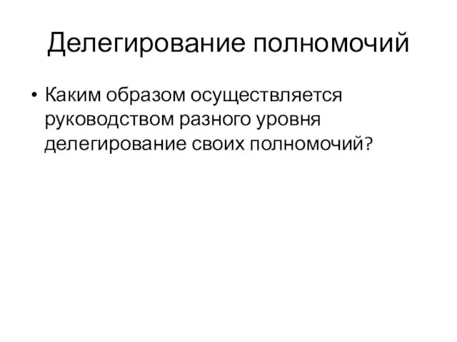 Делегирование полномочий Каким образом осуществляется руководством разного уровня делегирование своих полномочий?