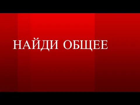 НАЙДИ ОБЩЕЕ