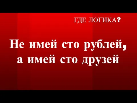 ГДЕ ЛОГИКА? Не имей сто рублей, а имей сто друзей