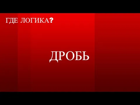 ГДЕ ЛОГИКА? ДРОБЬ