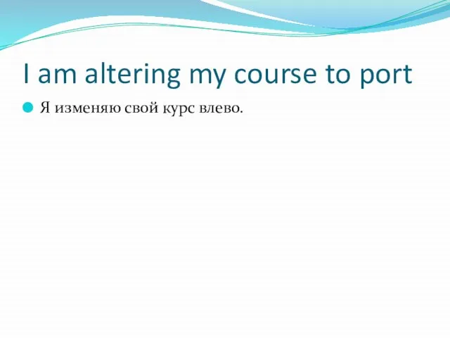 I am altering my course to port Я изменяю свой курс влево.