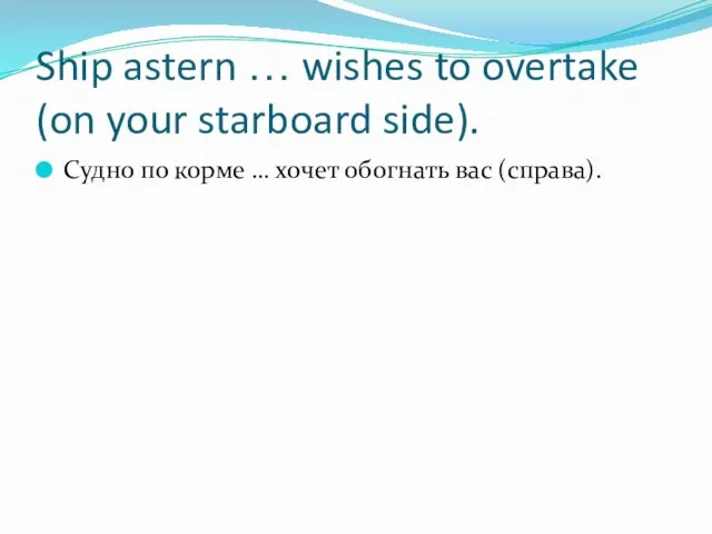 Ship astern … wishes to overtake (on your starboard side). Судно по