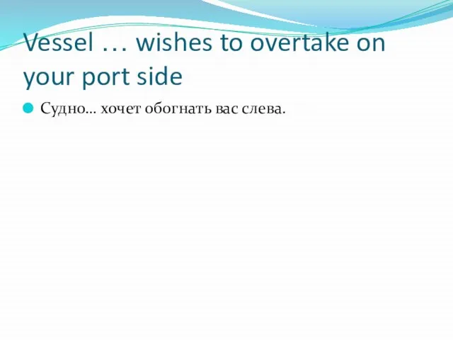Vessel … wishes to overtake on your port side Судно… хочет обогнать вас слева.