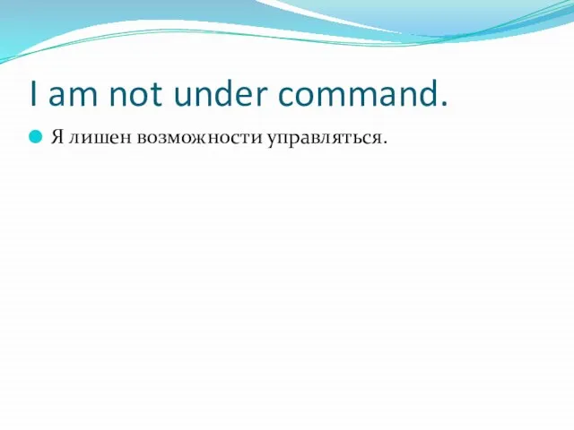 I am not under command. Я лишен возможности управляться.