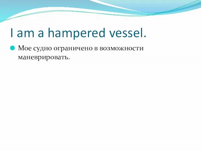 I am a hampered vessel. Мое судно ограничено в возможности маневрировать.