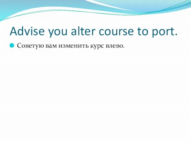 Advise you alter course to port. Советую вам изменить курс влево.