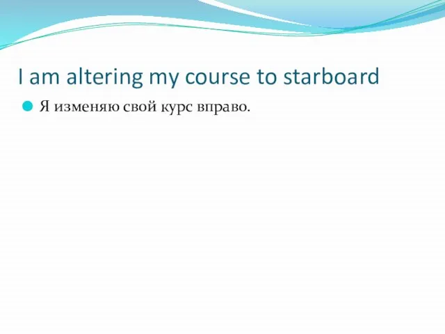 I am altering my course to starboard Я изменяю свой курс вправо.