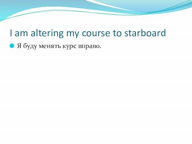 I am altering my course to starboard Я буду менять курс вправо.