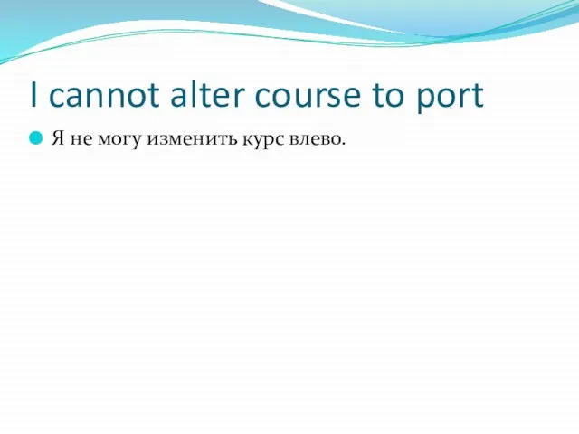 I cannot alter course to port Я не могу изменить курс влево.