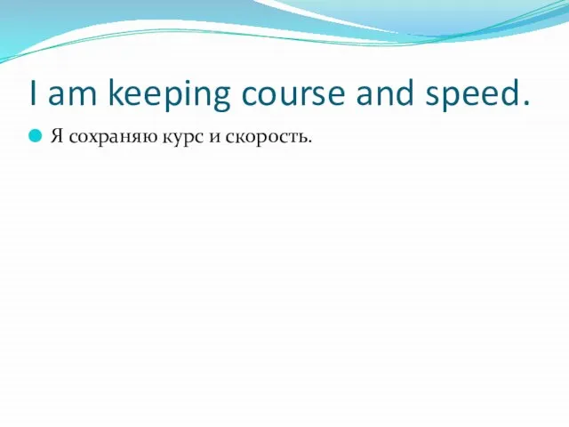 I am keeping course and speed. Я сохраняю курс и скорость.