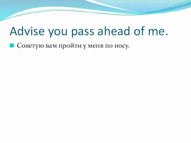 Advise you pass ahead of me. Советую вам пройти у меня по носу.