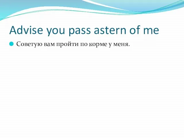 Advise you pass astern of me Советую вам пройти по корме у меня.