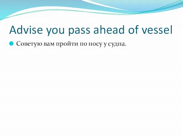 Advise you pass ahead of vessel Советую вам пройти по носу у судна.