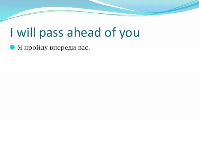 I will pass ahead of you Я пройду впереди вас.