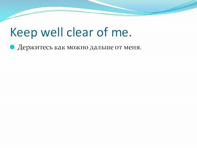 Keep well clear of me. Держитесь как можно дальше от меня.