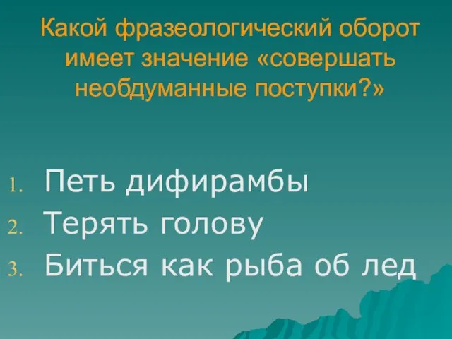 Какой фразеологический оборот имеет значение «совершать необдуманные поступки?» Петь дифирамбы Терять голову