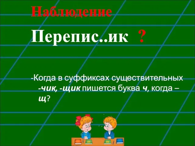 Наблюдение Перепис..ик ? -Когда в суффиксах существительных -чик, -щик пишется буква ч, когда – щ?