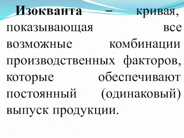 Изокванта – кривая, показывающая все возможные комбинации производственных факторов, которые обеспечивают постоянный (одинаковый) выпуск продукции.