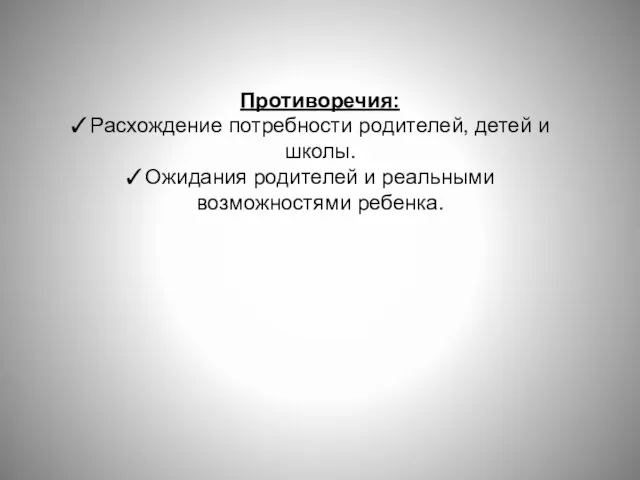 Противоречия: Расхождение потребности родителей, детей и школы. Ожидания родителей и реальными возможностями ребенка.