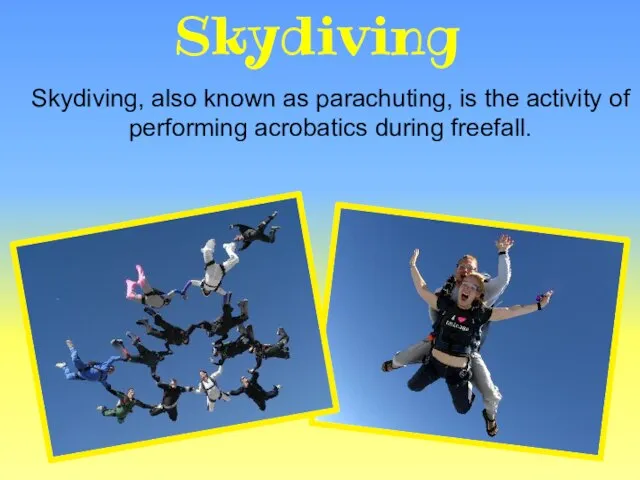Skydiving, also known as parachuting, is the activity of performing acrobatics during freefall. Skydiving