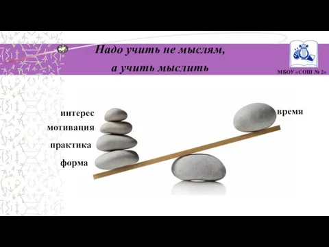 МБОУ «СОШ № 2» время мотивация практика интерес форма Надо учить не мыслям, а учить мыслить