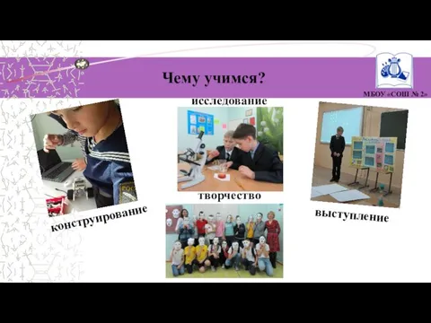 МБОУ «СОШ № 2» Чему учимся? творчество конструирование выступление исследование