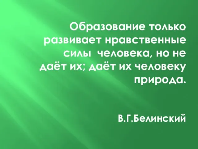 Образование только развивает нравственные силы человека, но не даёт их; даёт их человеку природа. В.Г.Белинский