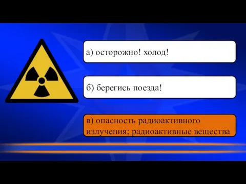 в) опасность радиоактивного излучения; радиоактивные вещества б) берегись поезда! а) осторожно! холод!