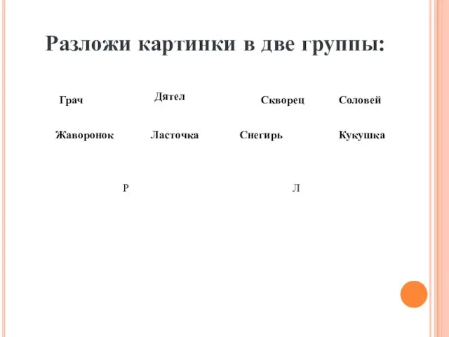 Разложи картинки в две группы: Грач Жаворонок Скворец Снегирь Дятел Соловей Ласточка Кукушка Р Л