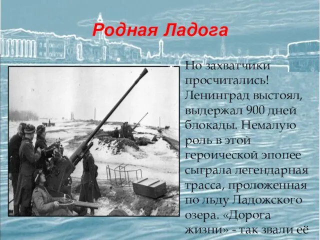 Родная Ладога Но захватчики просчитались! Ленинград выстоял, выдержал 900 дней блокады. Немалую