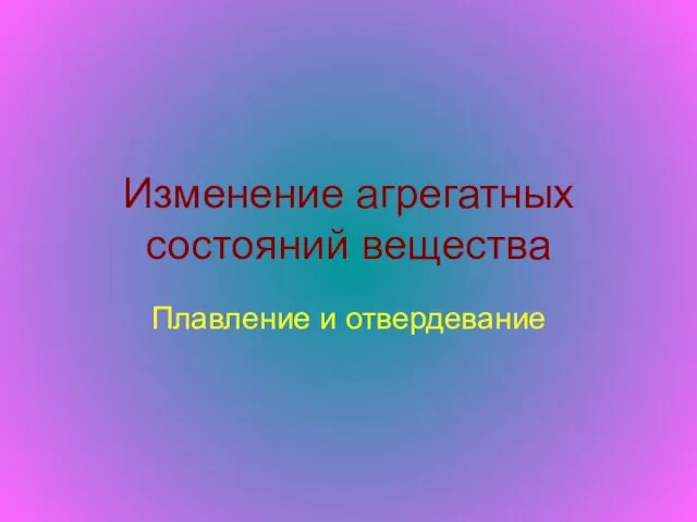 Изменение агрегатных состояний вещества Плавление и отвердевание