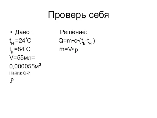 Проверь себя Дано : Решение: tH =24°C Q=m•c•(tk-tH ) tk =84°C m=V• V=55мл= 0,000055м3 Найти: Q-?