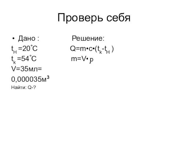 Проверь себя Дано : Решение: tH =20°C Q=m•c•(tk-tH ) tk =54°C m=V• V=35мл= 0,000035м3 Найти: Q-?