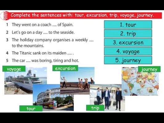 Complete the sentences with: tour, excursion, trip, voyage, journey. 1. tour 2.